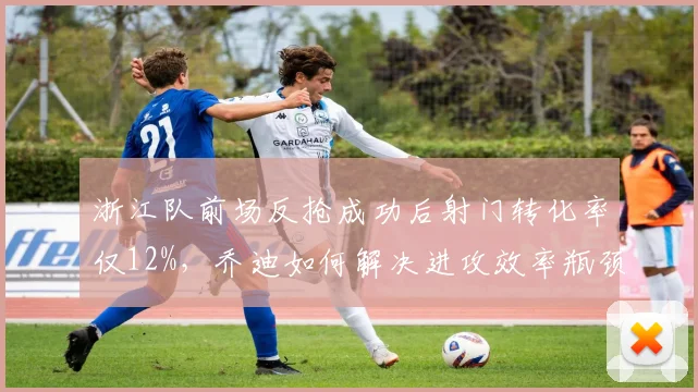 浙江队前场反抢成功后射门转化率仅12%，乔迪如何解决进攻效率瓶颈？
