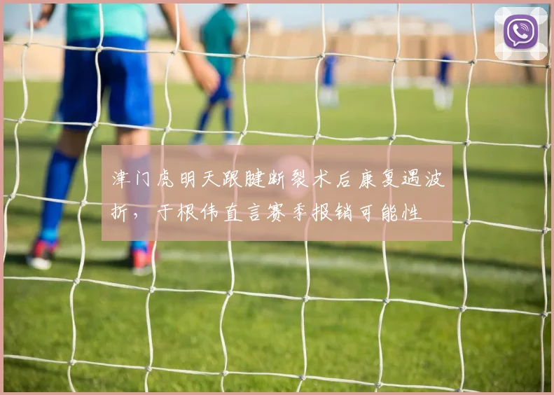 津门虎明天跟腱断裂术后康复遇波折，于根伟直言赛季报销可能性
