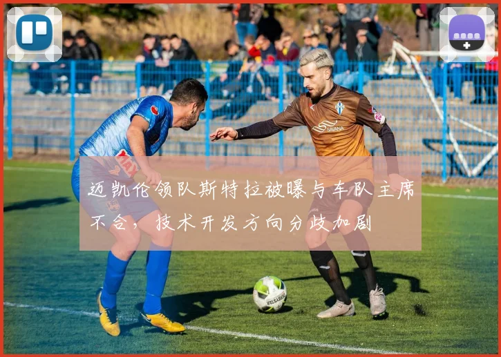 迈凯伦领队斯特拉被曝与车队主席不合，技术开发方向分歧加剧