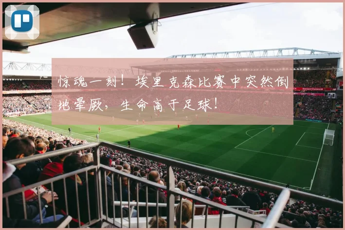 惊魂一刻！埃里克森比赛中突然倒地晕厥，生命高于足球！