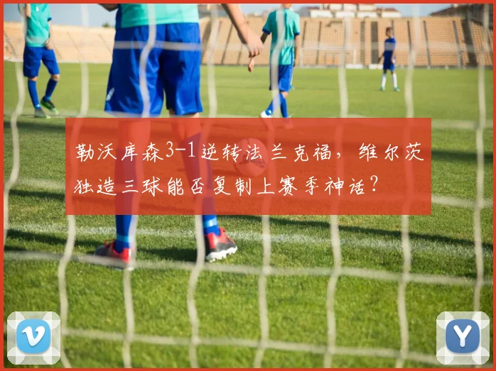 勒沃库森3-1逆转法兰克福，维尔茨独造三球能否复制上赛季神话？