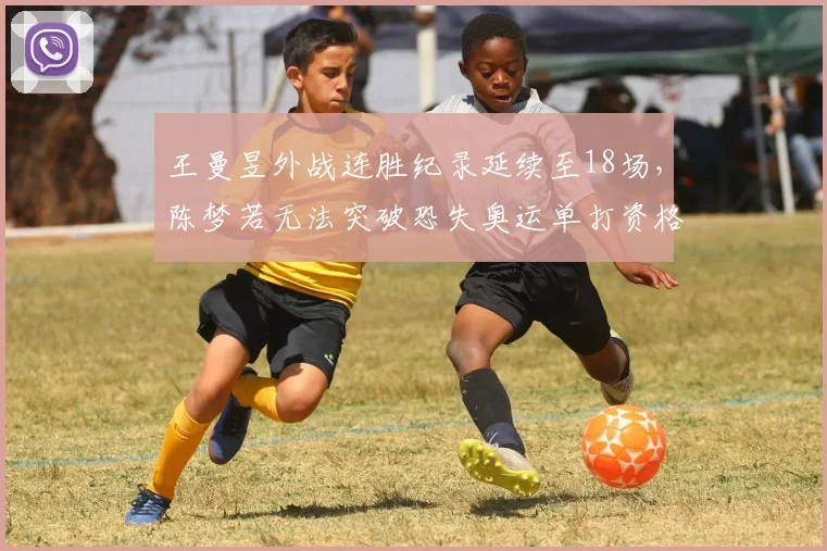 王曼昱外战连胜纪录延续至18场，陈梦若无法突破恐失奥运单打资格