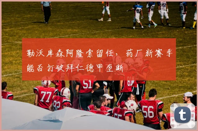 勒沃库森阿隆索留任，药厂新赛季能否打破拜仁德甲垄断