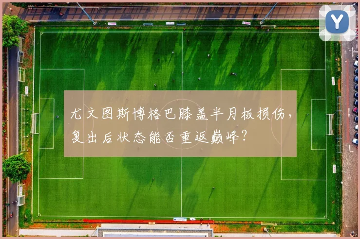 尤文图斯博格巴膝盖半月板损伤，复出后状态能否重返巅峰？