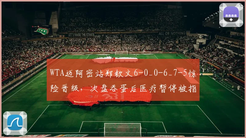 WTA迈阿密站郑钦文6-0_0-6_7-5惊险晋级，次盘吞蛋后医疗暂停被指拖延时间