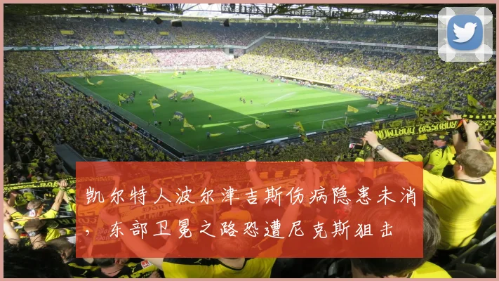 凯尔特人波尔津吉斯伤病隐患未消，东部卫冕之路恐遭尼克斯狙击