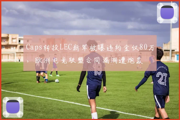 Caps转投LEC新军被曝违约金仅80万，欧洲电竞联盟合同漏洞遭炮轰
